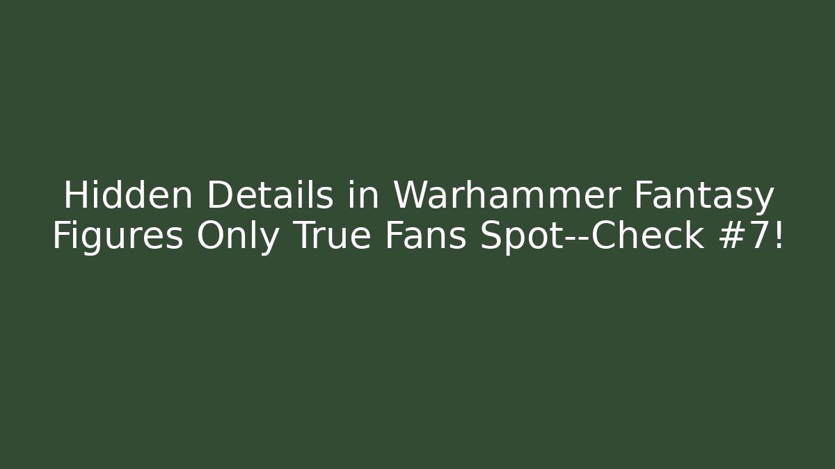 Hidden Details in Warhammer Fantasy Figures Only True Fans Spot—Check #7!