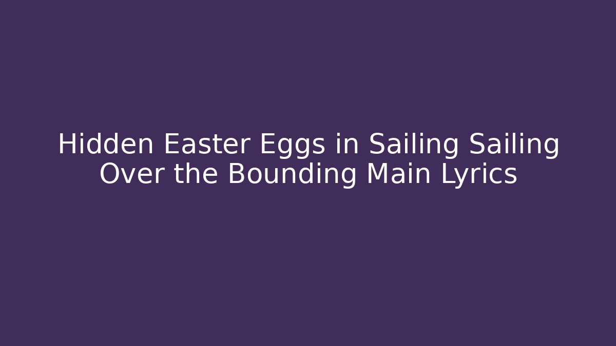Hidden Easter Eggs in Sailing Sailing Over the Bounding Main Lyrics
