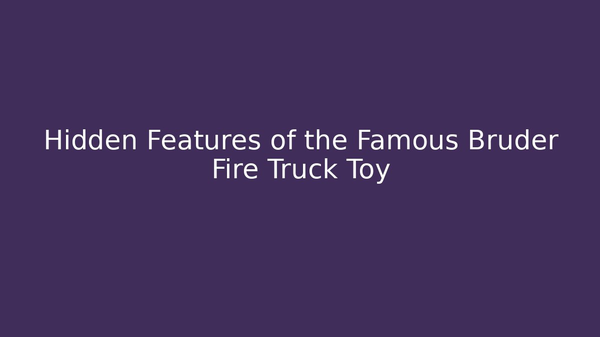 Hidden Features of the Famous Bruder Fire Truck Toy