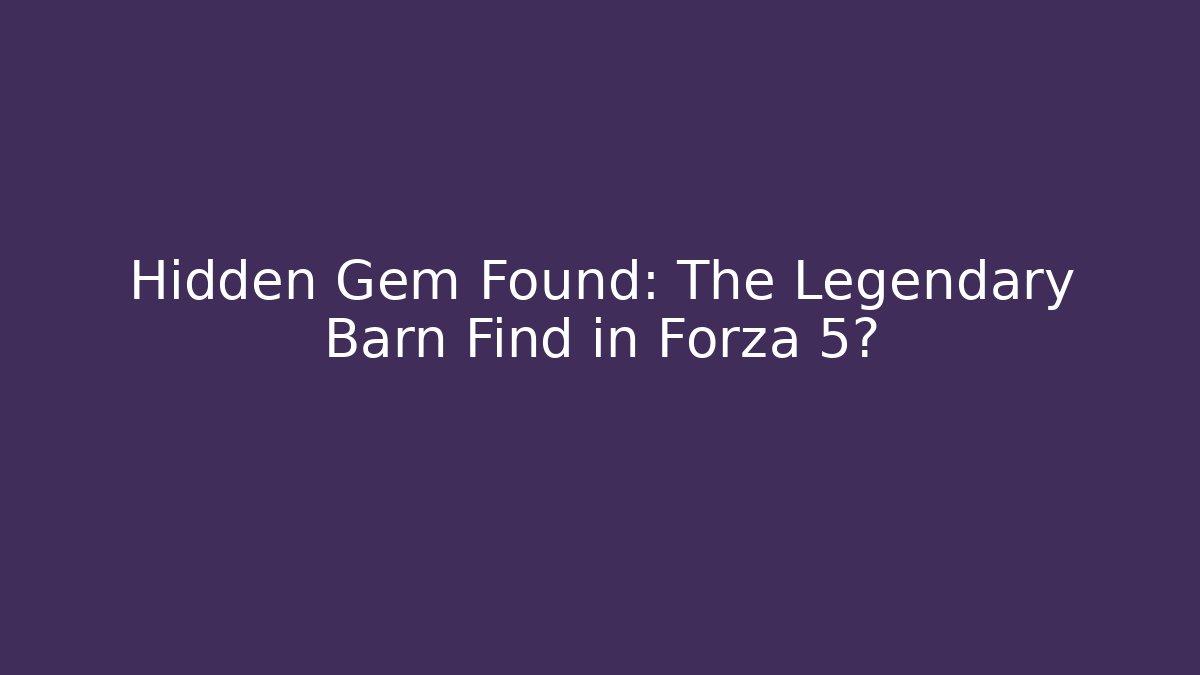 Hidden Gem Found: The Legendary Barn Find in Forza 5?
