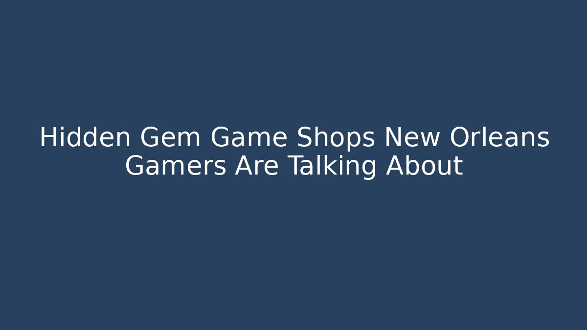 Hidden Gem Game Shops New Orleans Gamers Are Talking About