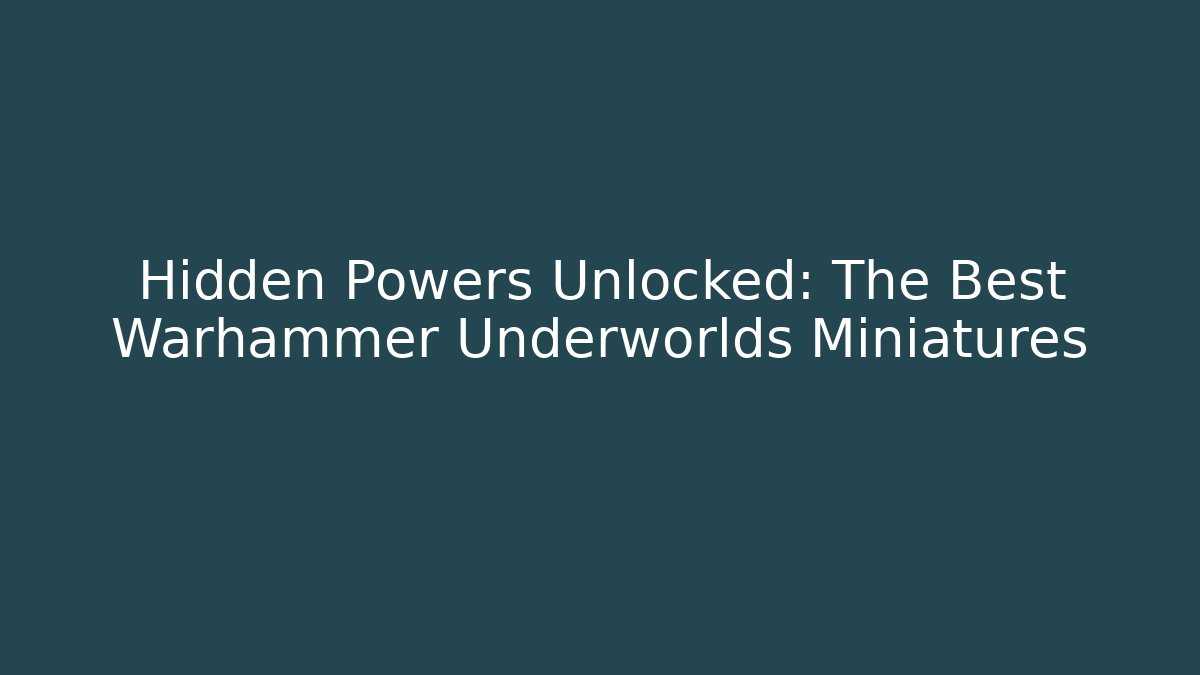 Hidden Powers Unlocked: The Best Warhammer Underworlds Miniatures