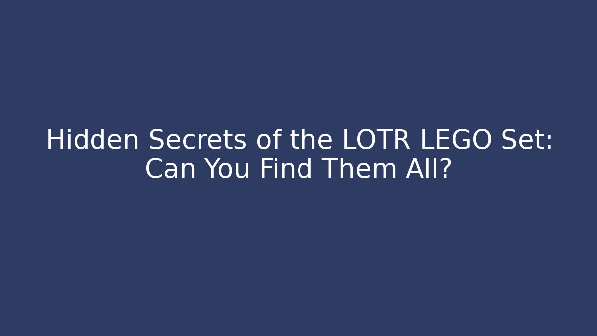 Hidden Secrets of the LOTR LEGO Set: Can You Find Them All?