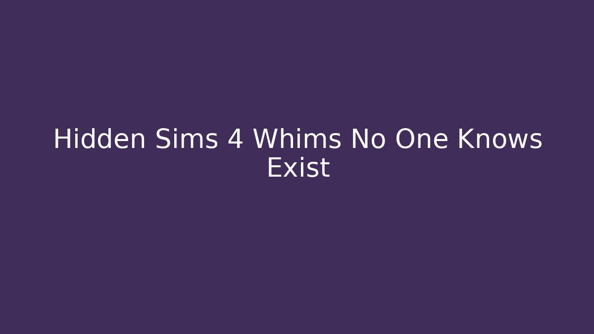 Hidden Sims 4 Whims No One Knows Exist - Celivion