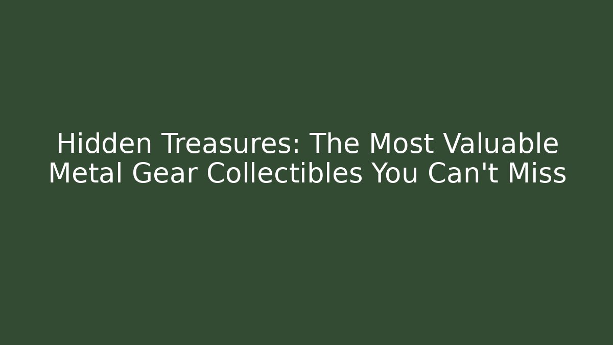 Hidden Treasures: The Most Valuable Metal Gear Collectibles You Can't Miss