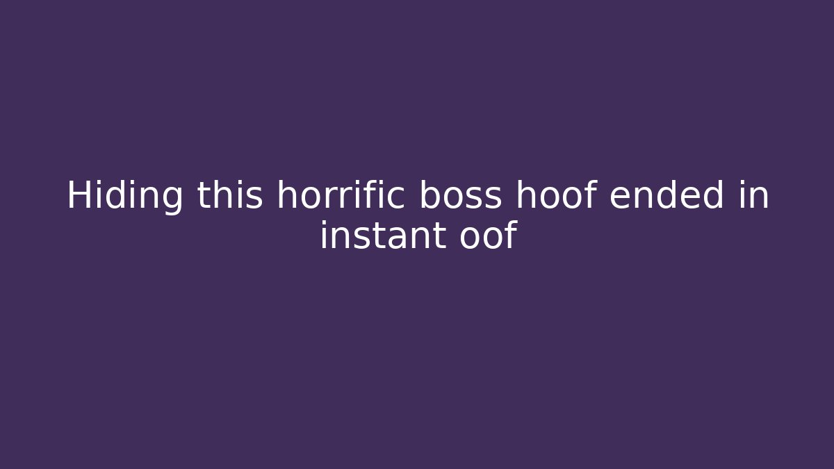 Hiding this horrific boss hoof ended in instant oof