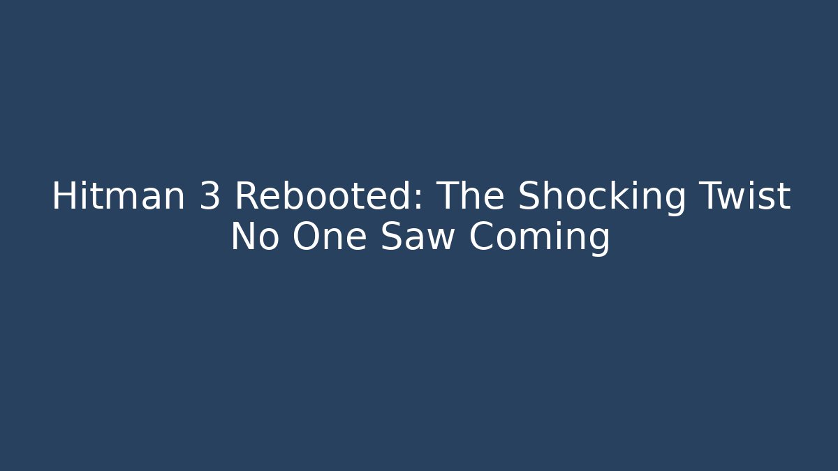 Hitman 3 Rebooted: The Shocking Twist No One Saw Coming - Celivion