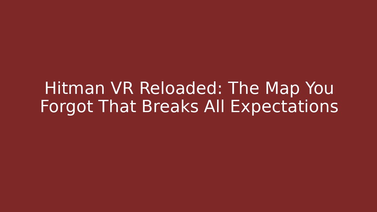 Hitman VR Reloaded: The Map You Forgot That Breaks All Expectations