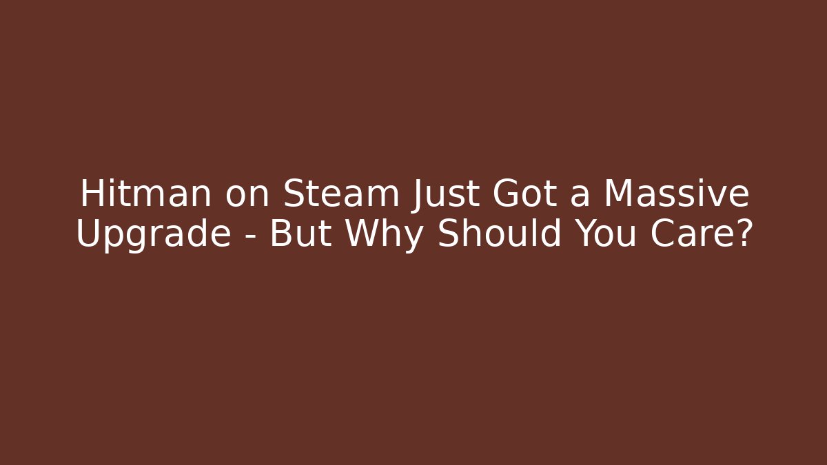 Hitman on Steam Just Got a Massive Upgrade - But Why Should You Care?