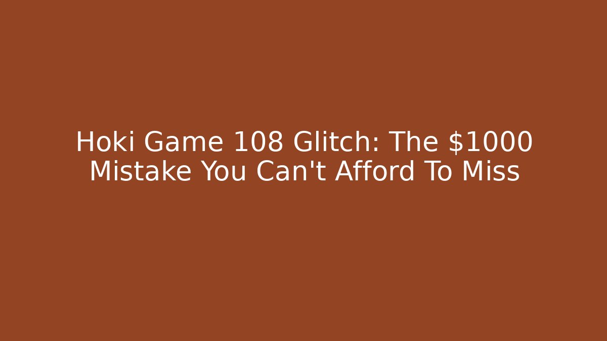 Hoki Game 108 Glitch: The $1000 Mistake You Can't Afford To Miss