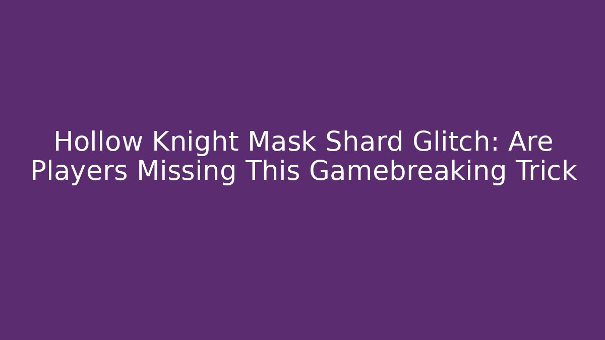 Hollow Knight Mask Shard Glitch: Are Players Missing This Gamebreaking Trick
