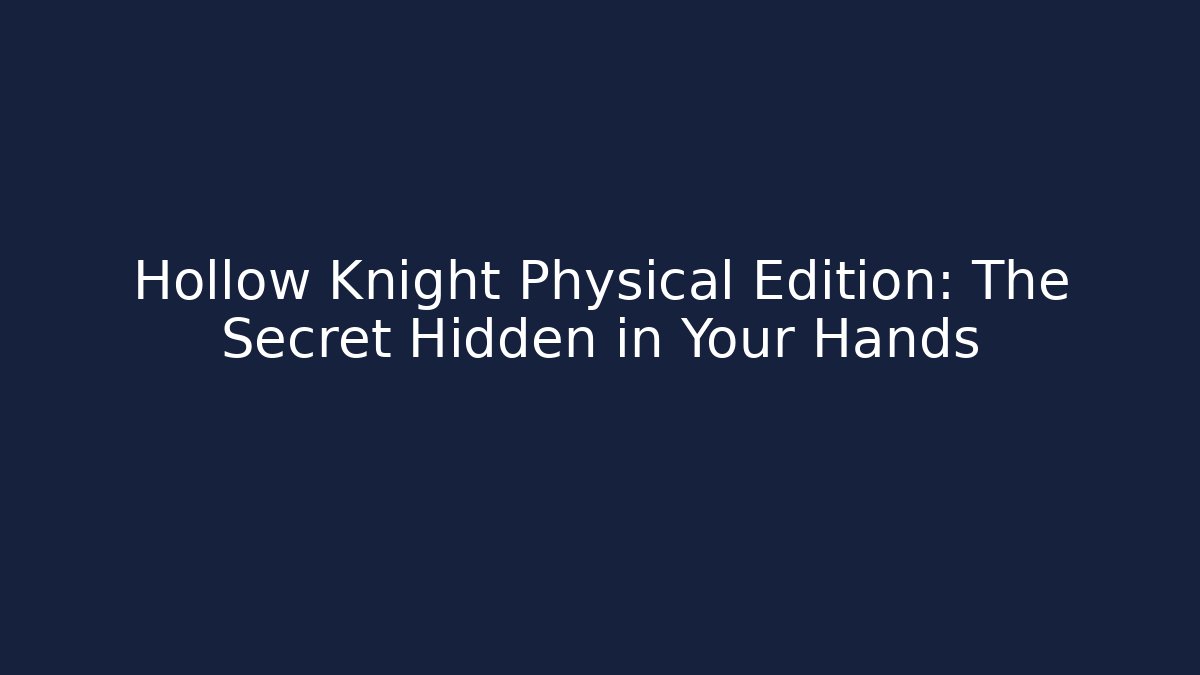 Hollow Knight Physical Edition: The Secret Hidden in Your Hands