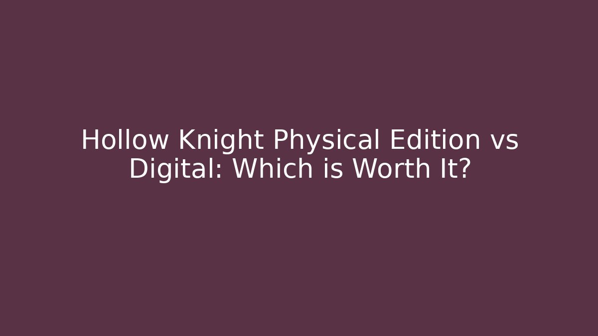 Hollow Knight Physical Edition vs Digital: Which is Worth It?