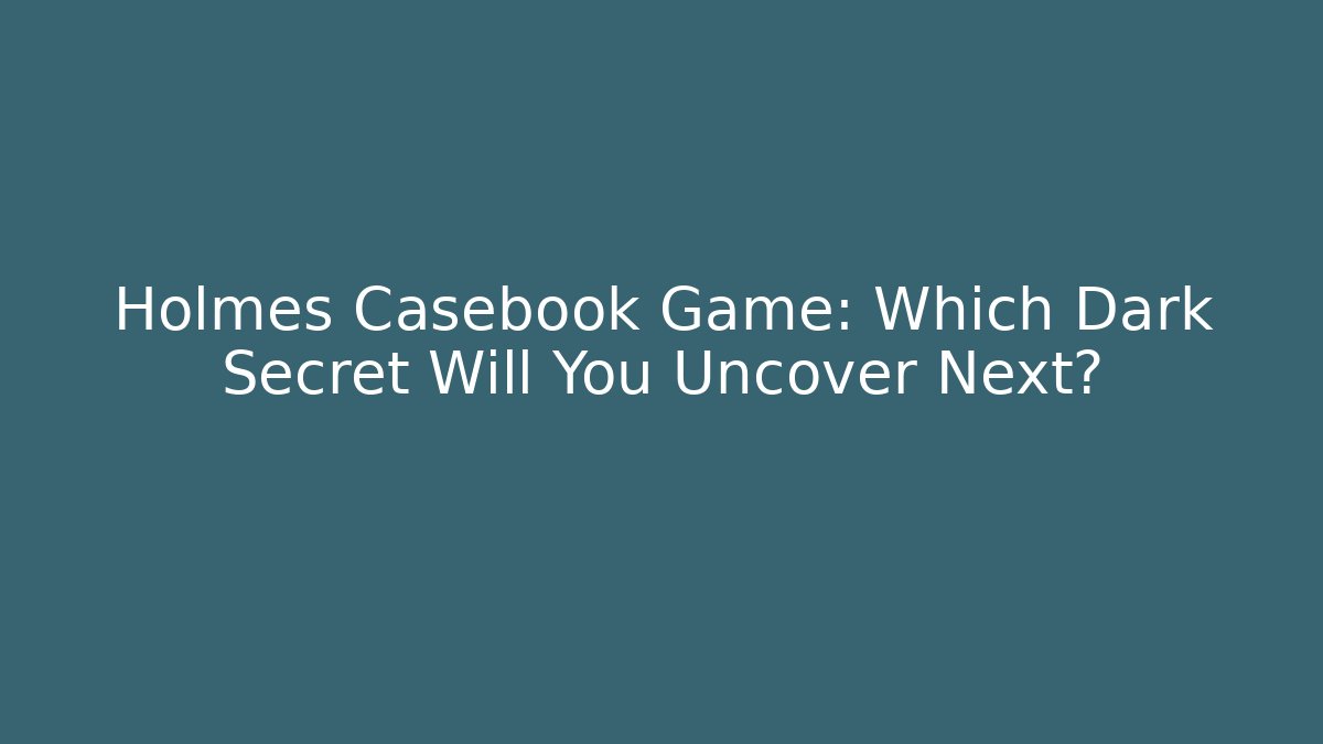 Holmes Casebook Game: Which Dark Secret Will You Uncover Next?