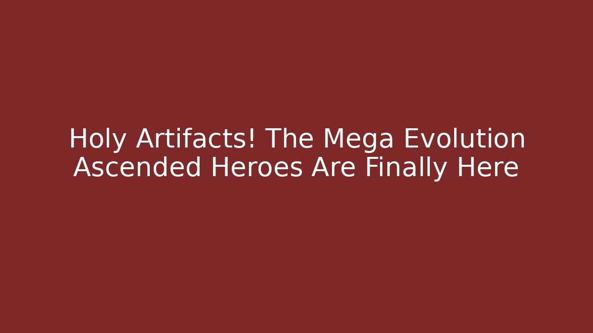 Holy Artifacts! The Mega Evolution Ascended Heroes Are Finally Here