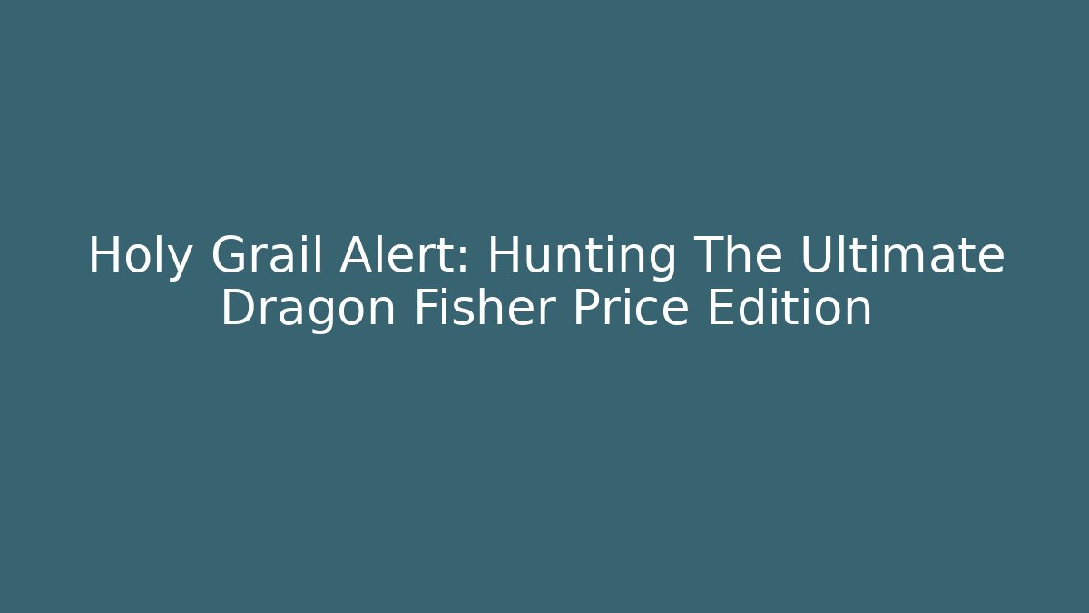 Holy Grail Alert: Hunting The Ultimate Dragon Fisher Price Edition