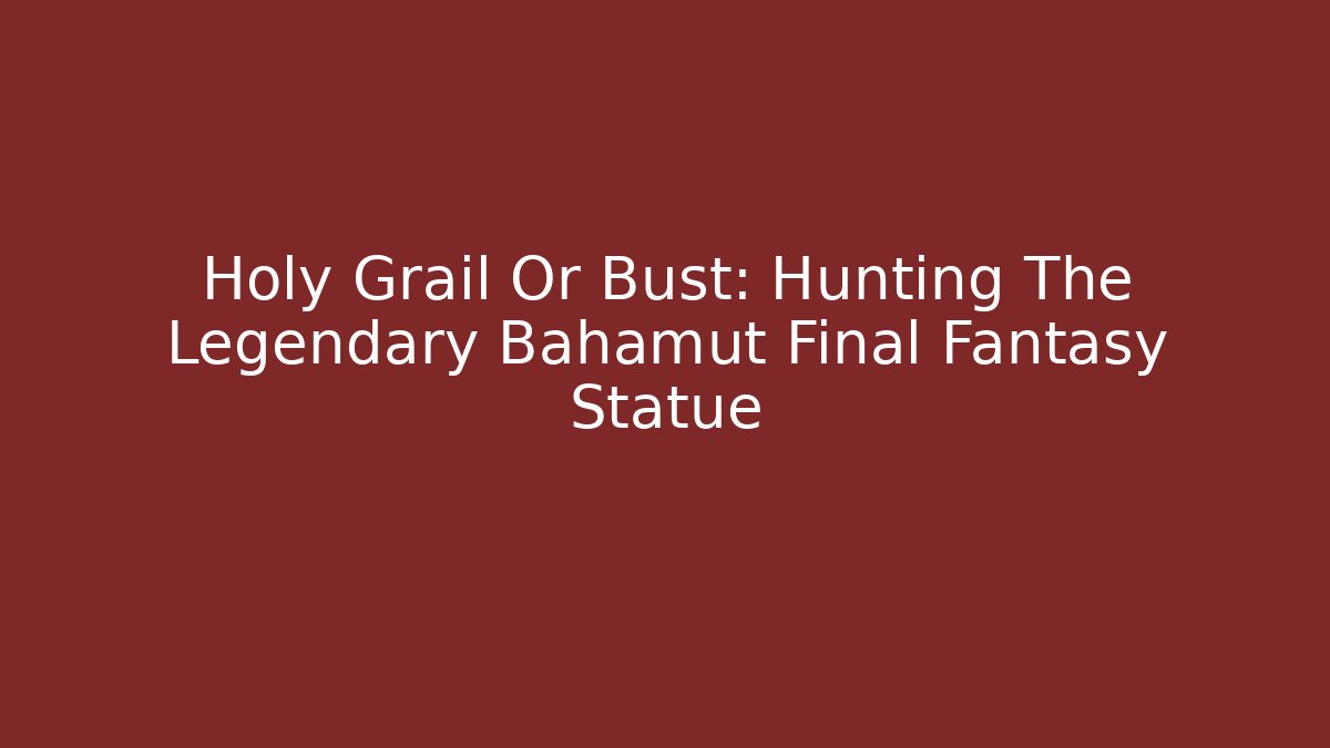Holy Grail Or Bust: Hunting The Legendary Bahamut Final Fantasy Statue - Celivion