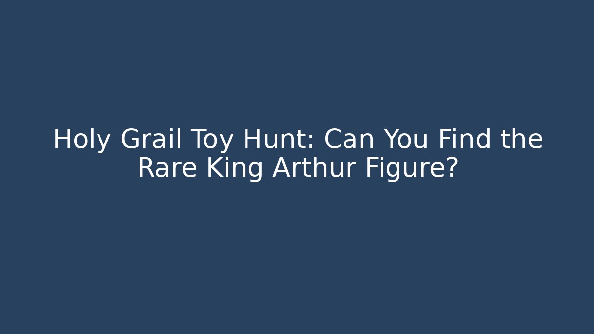 Holy Grail Toy Hunt: Can You Find the Rare King Arthur Figure?