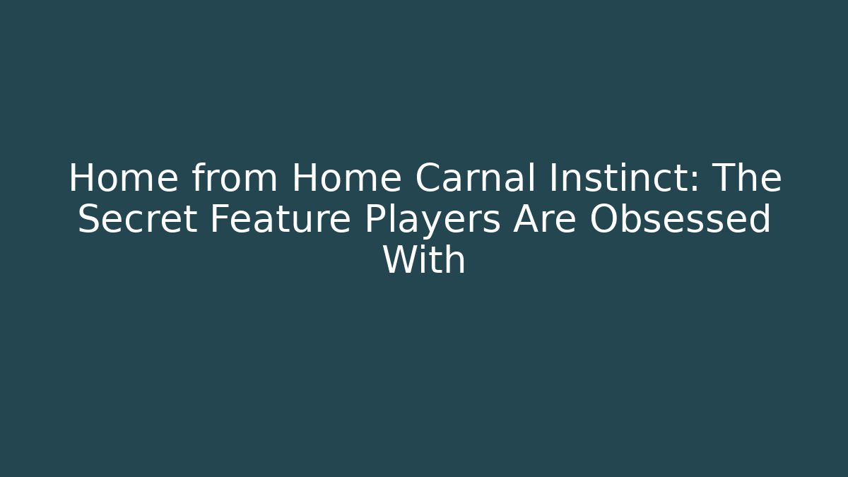 Home from Home Carnal Instinct: The Secret Feature Players Are Obsessed With