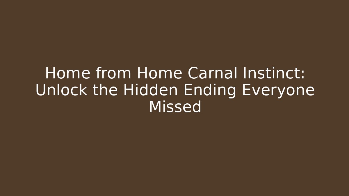 Home from Home Carnal Instinct: Unlock the Hidden Ending Everyone Missed