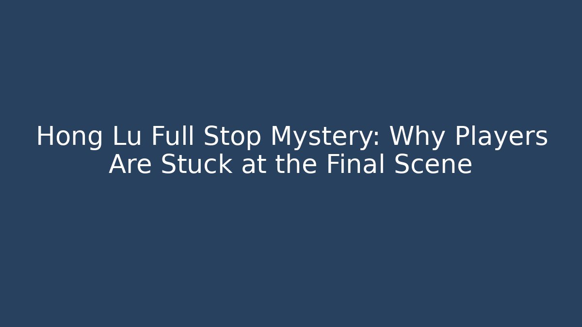 Hong Lu Full Stop Mystery: Why Players Are Stuck at the Final Scene - Celivion