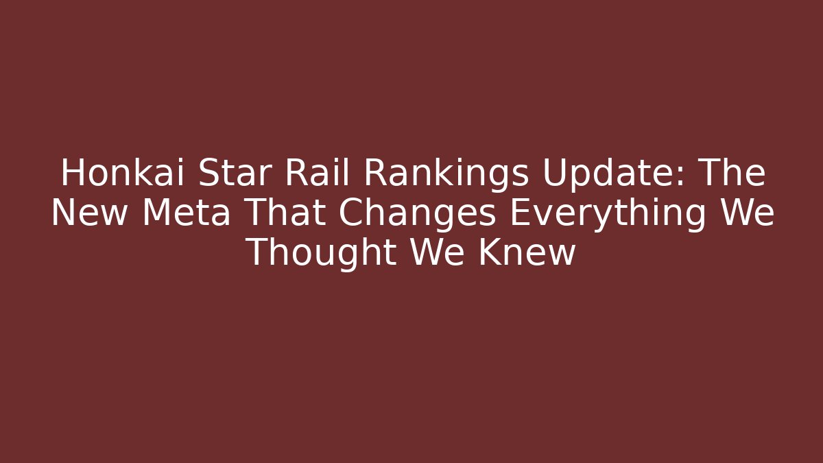 Honkai Star Rail Rankings Update: The New Meta That Changes Everything We Thought We Knew