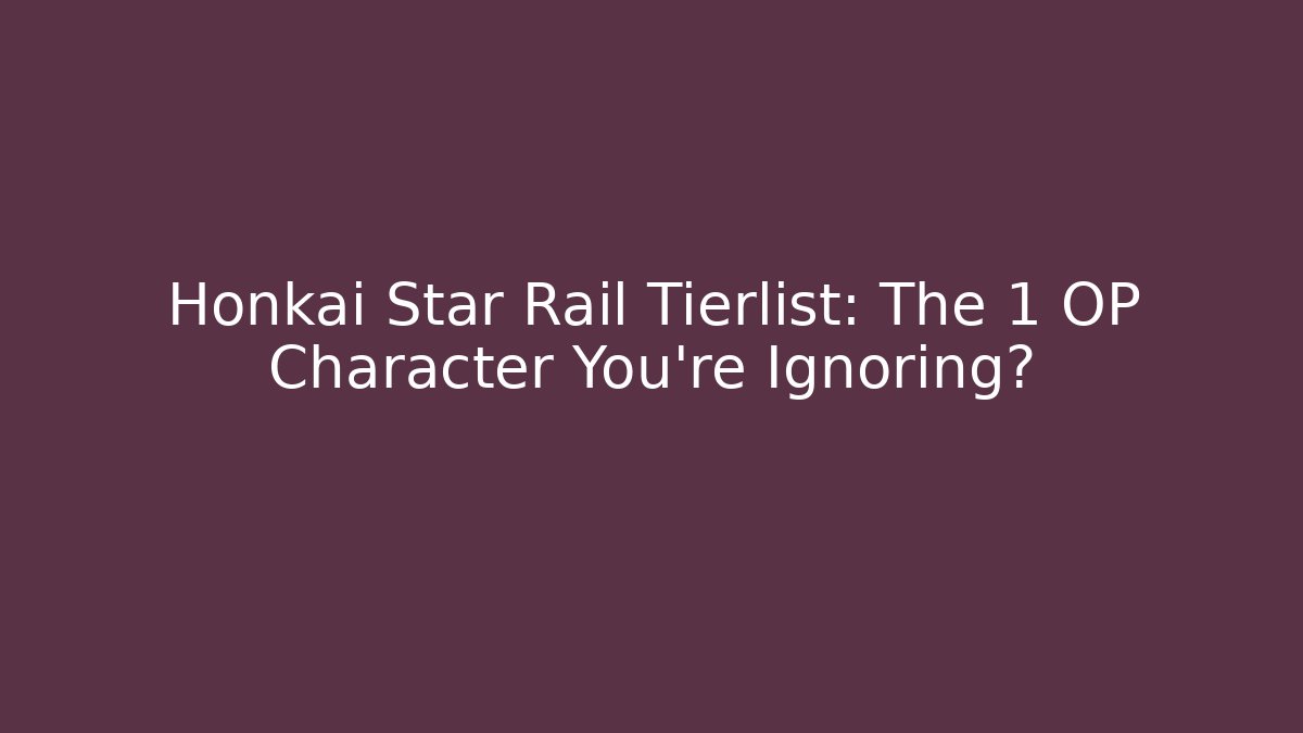 Honkai Star Rail Tierlist: The 1 OP Character You’re Ignoring?