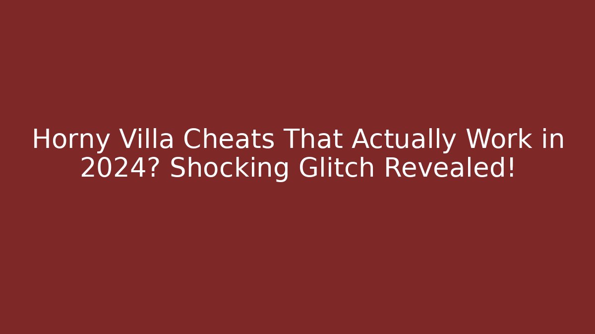Horny Villa Cheats That Actually Work in 2024? Shocking Glitch Revealed!