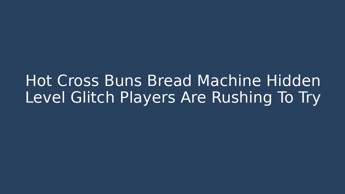 Hot Cross Buns Bread Machine Hidden Level Glitch Players Are Rushing To Try