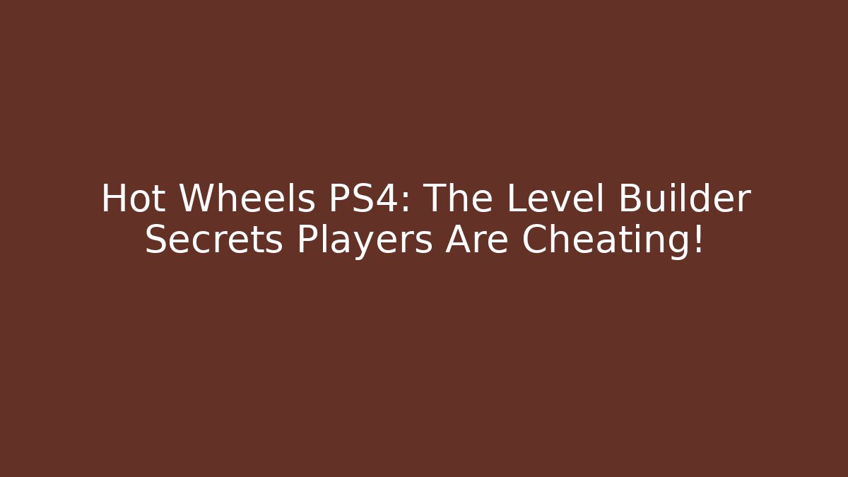 Hot Wheels PS4: The Level Builder Secrets Players Are Cheating! - Celivion