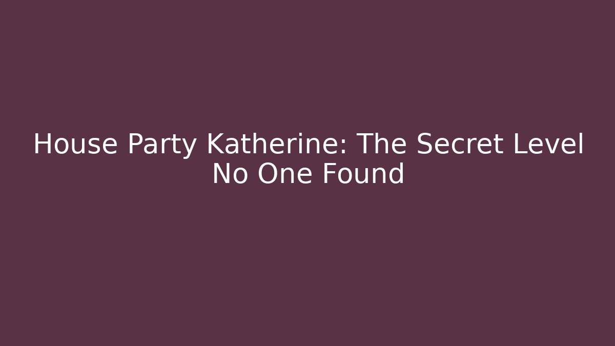 House Party Katherine: The Secret Level No One Found