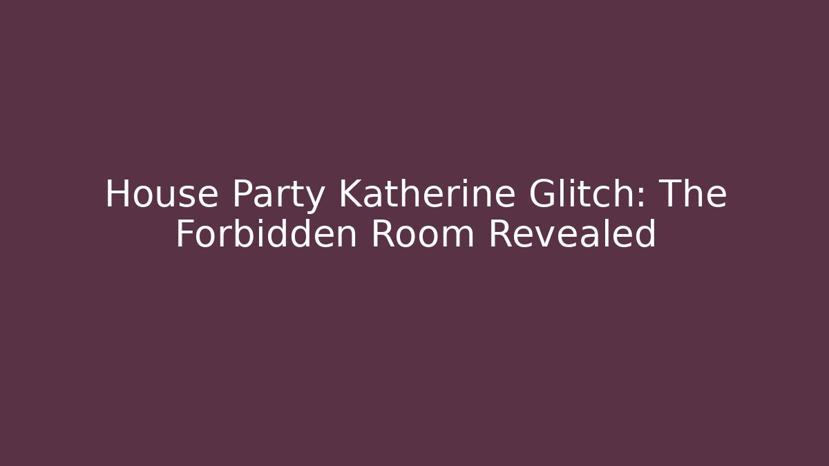 House Party Katherine Glitch: The Forbidden Room Revealed