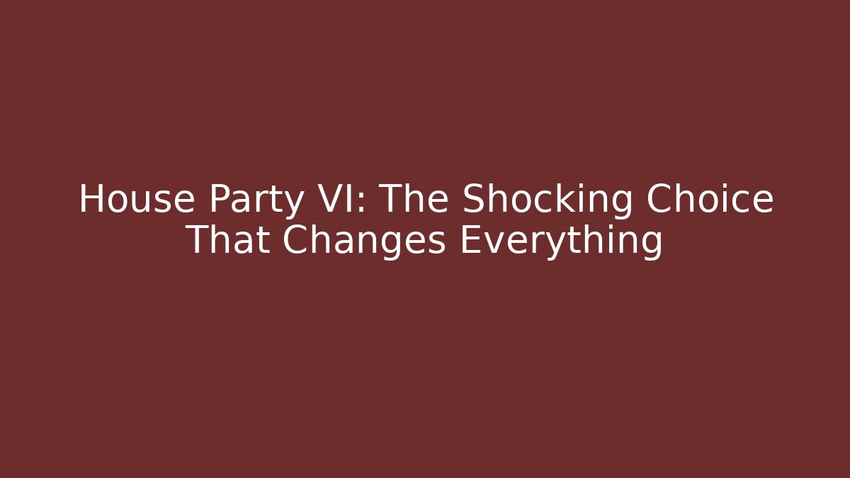 House Party VI: The Shocking Choice That Changes Everything
