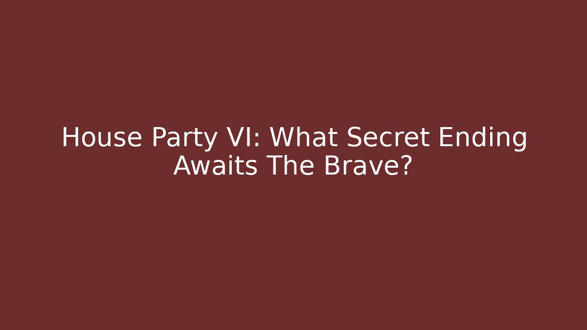 House Party VI: What Secret Ending Awaits The Brave? - Celivion