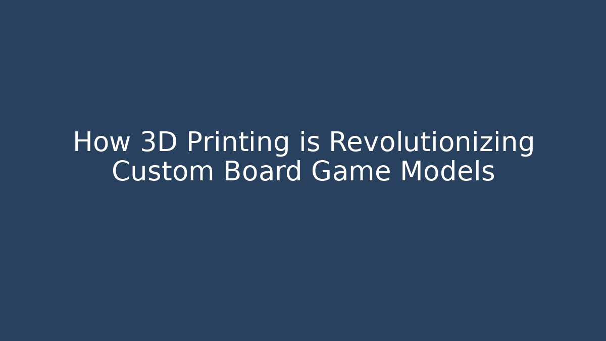 How 3D Printing is Revolutionizing Custom Board Game Models
