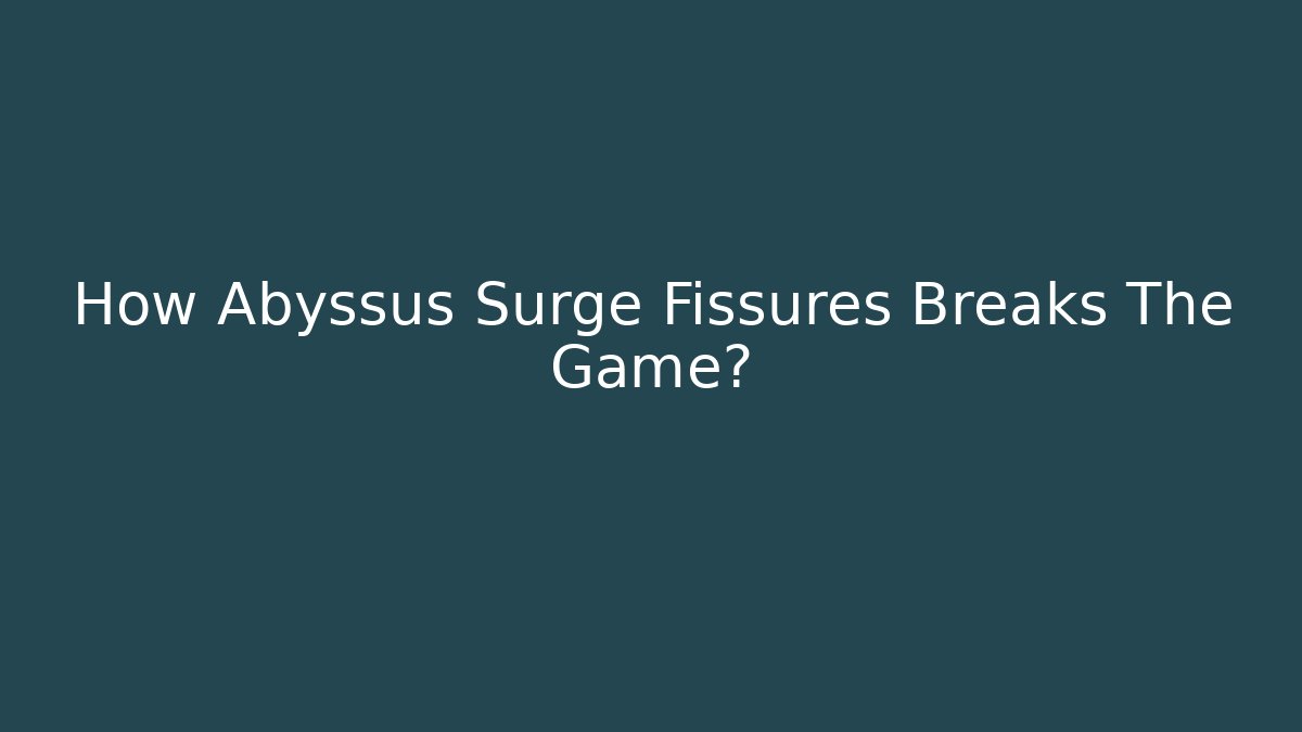 How Abyssus Surge Fissures Breaks The Game?