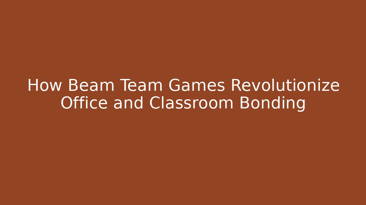 How Beam Team Games Revolutionize Office and Classroom Bonding
