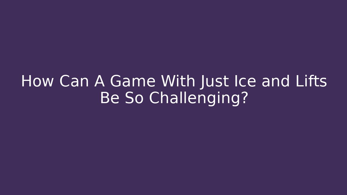 How Can A Game With Just Ice and Lifts Be So Challenging?