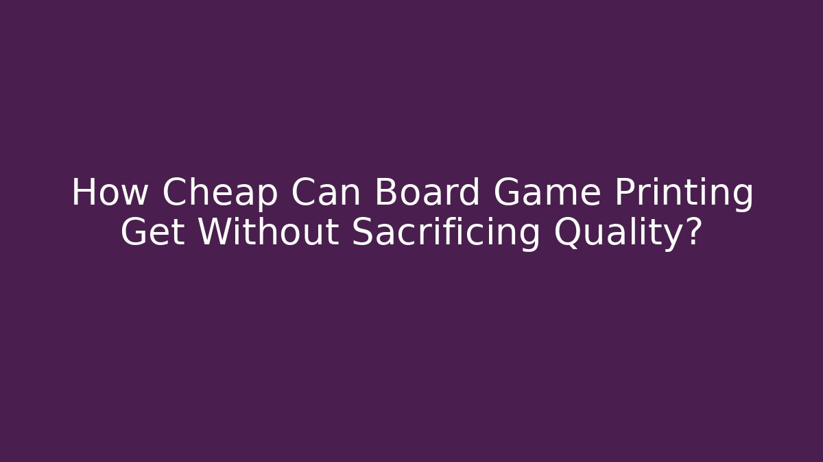 How Cheap Can Board Game Printing Get Without Sacrificing Quality?