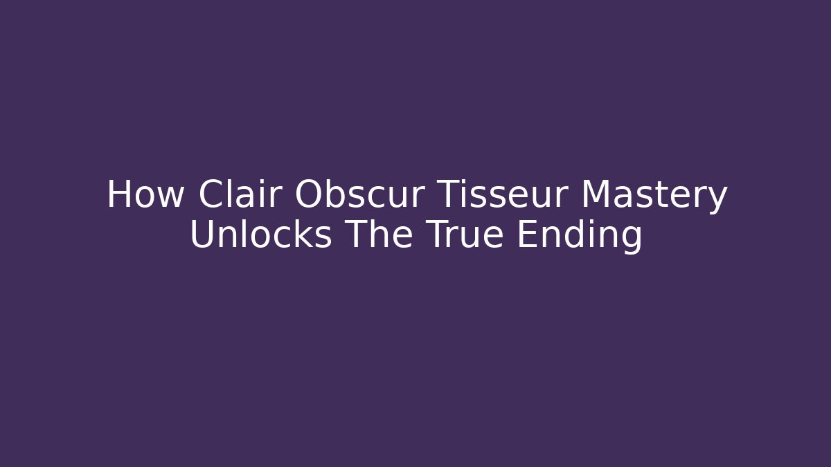 How Clair Obscur Tisseur Mastery Unlocks The True Ending