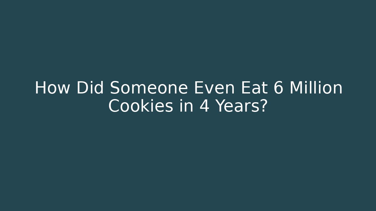 How Did Someone Even Eat 6 Million Cookies in 4 Years?