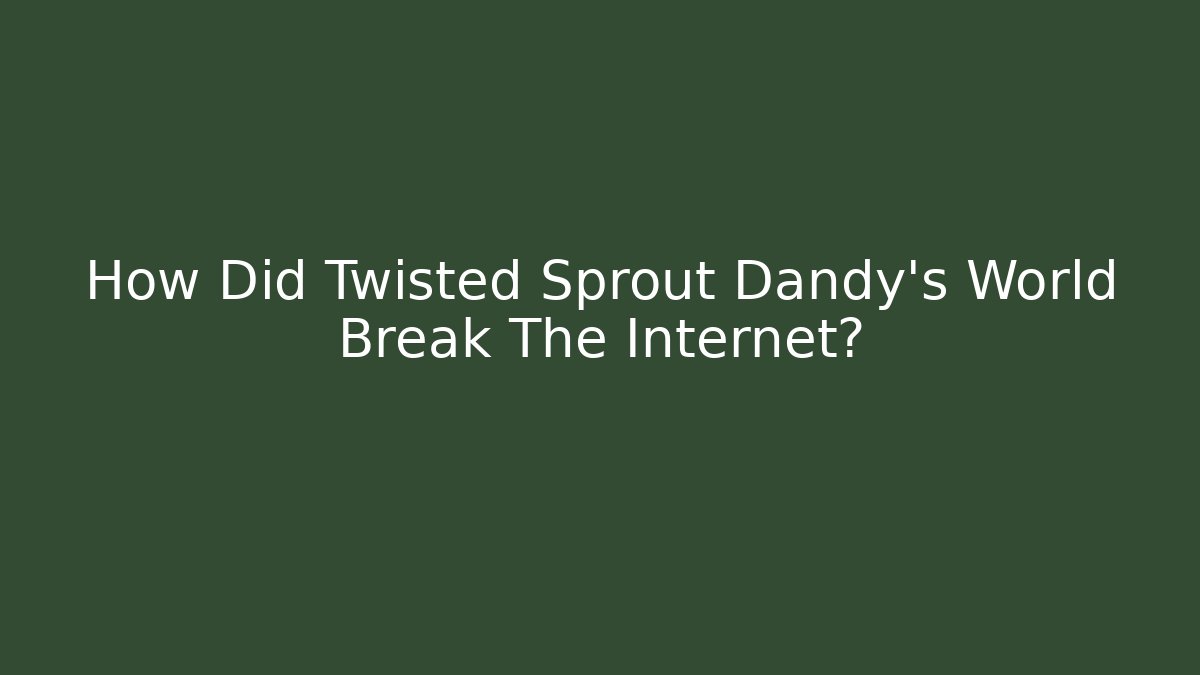 How Did Twisted Sprout Dandy's World Break The Internet? - Celivion