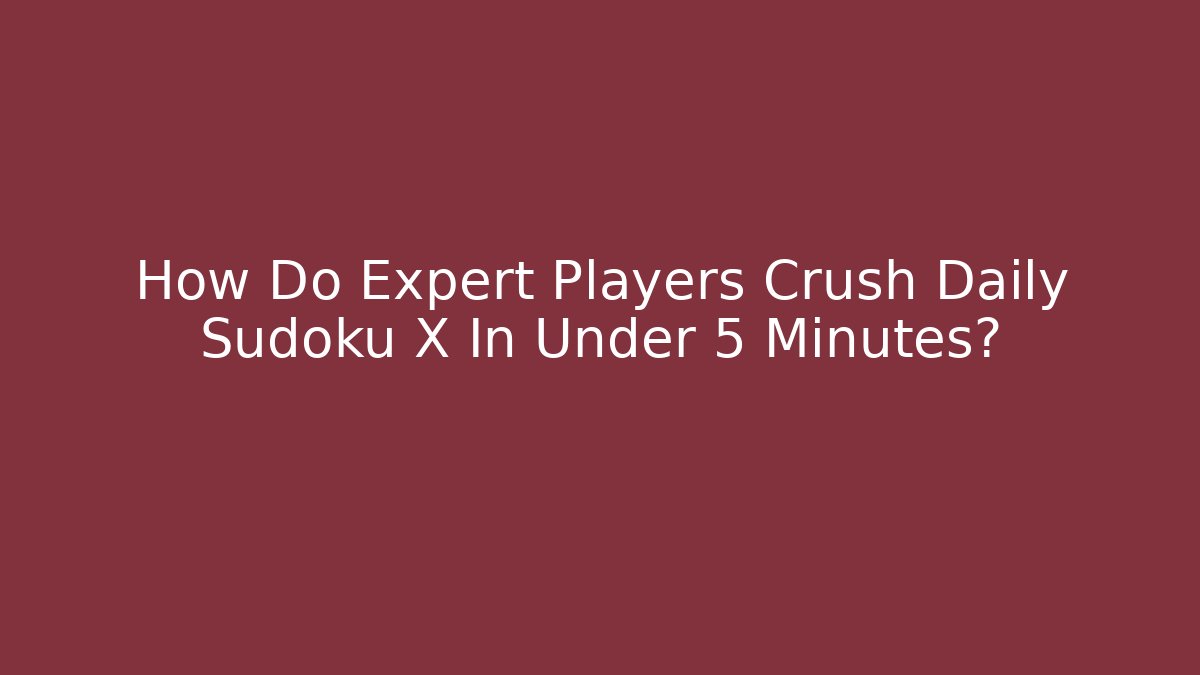 How Do Expert Players Crush Daily Sudoku X In Under 5 Minutes?