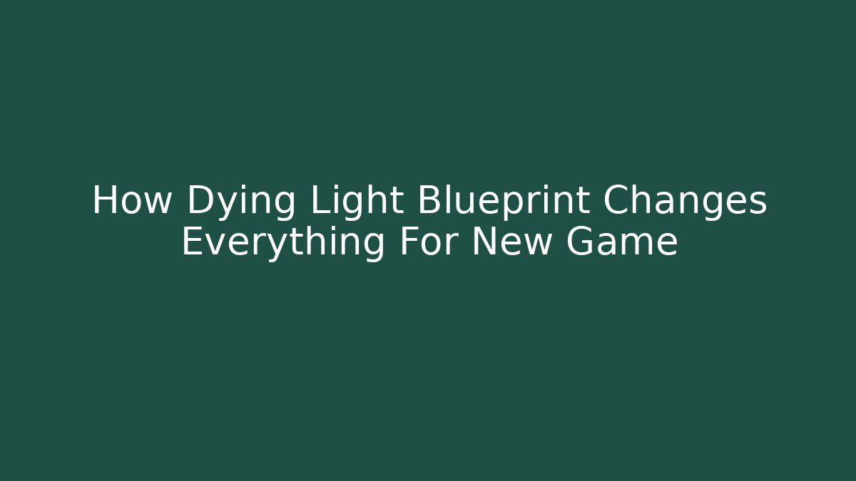 How Dying Light Blueprint Changes Everything For New Game+ - Celivion