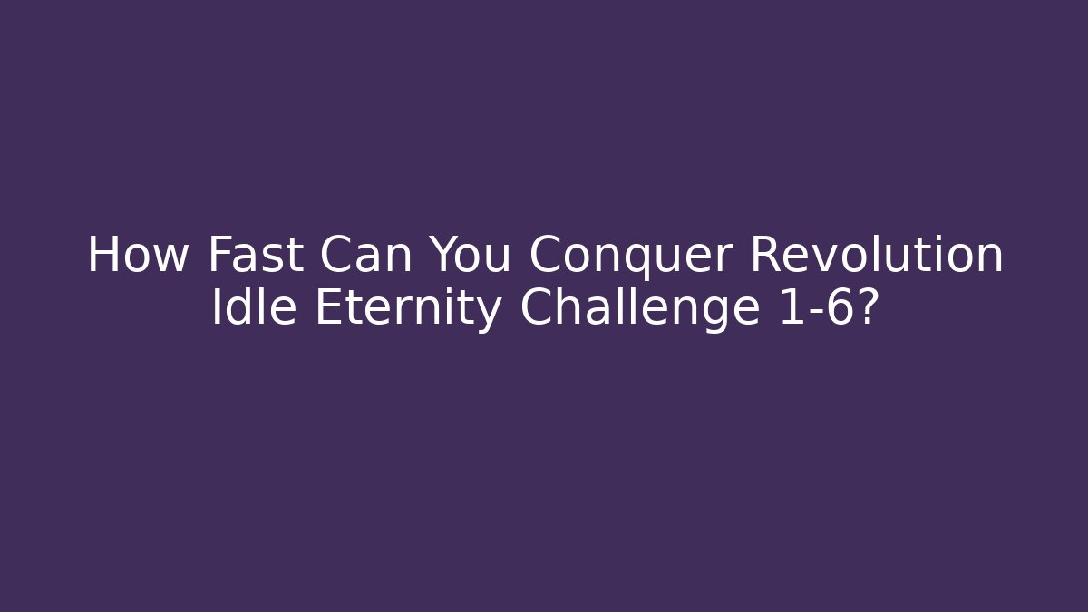 How Fast Can You Conquer Revolution Idle Eternity Challenge 1-6?