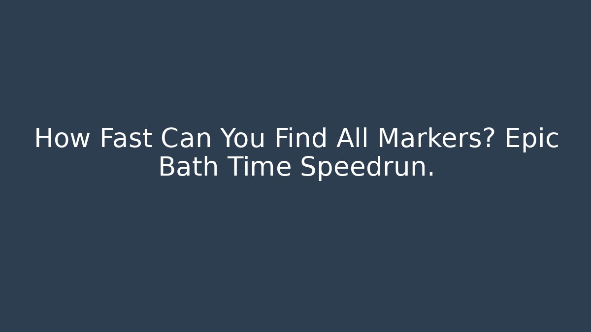 How Fast Can You Find All Markers? Epic Bath Time Speedrun.