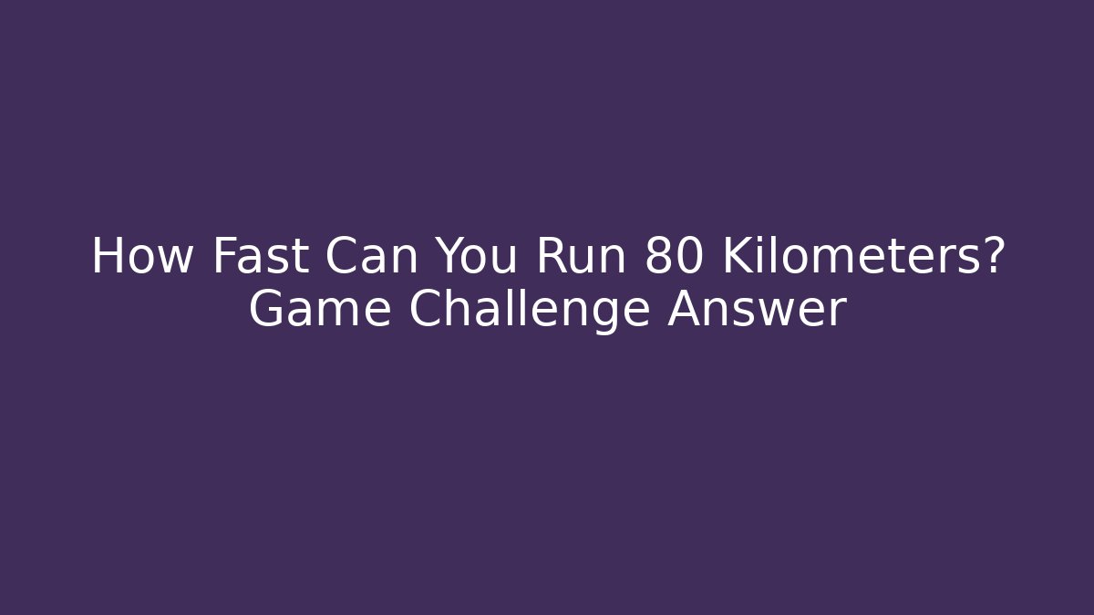 How Fast Can You Run 80 Kilometers? Game Challenge Answer