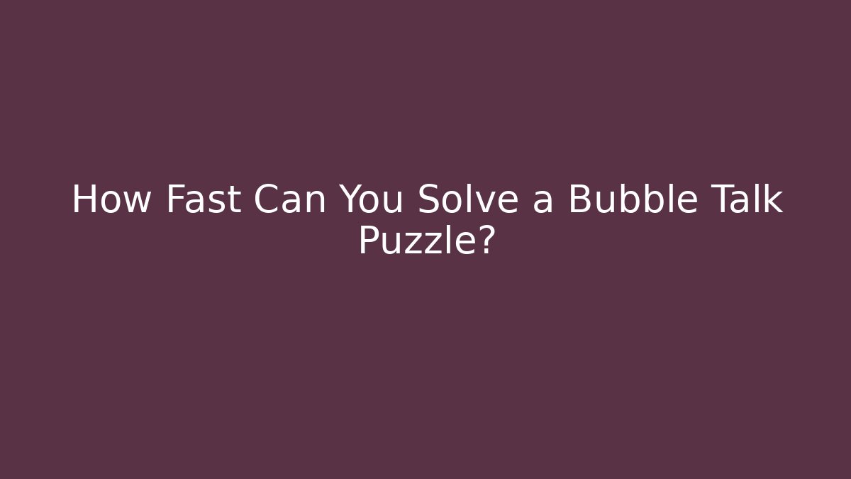 How Fast Can You Solve a Bubble Talk Puzzle?