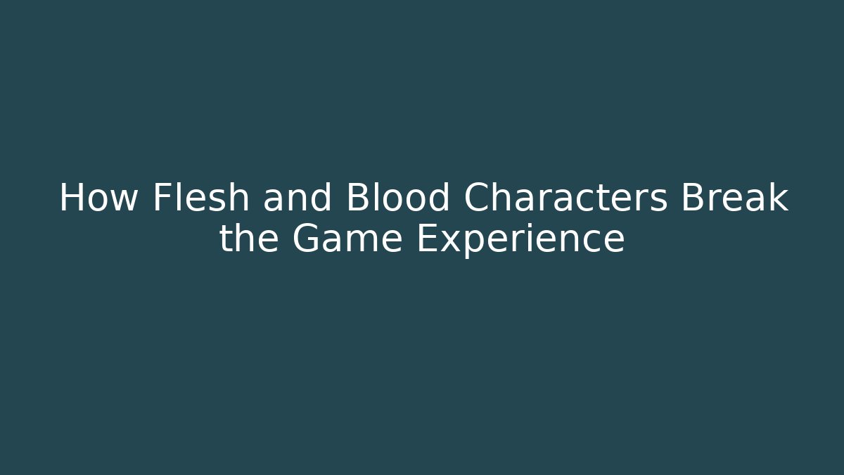 How Flesh and Blood Characters Break the Game Experience