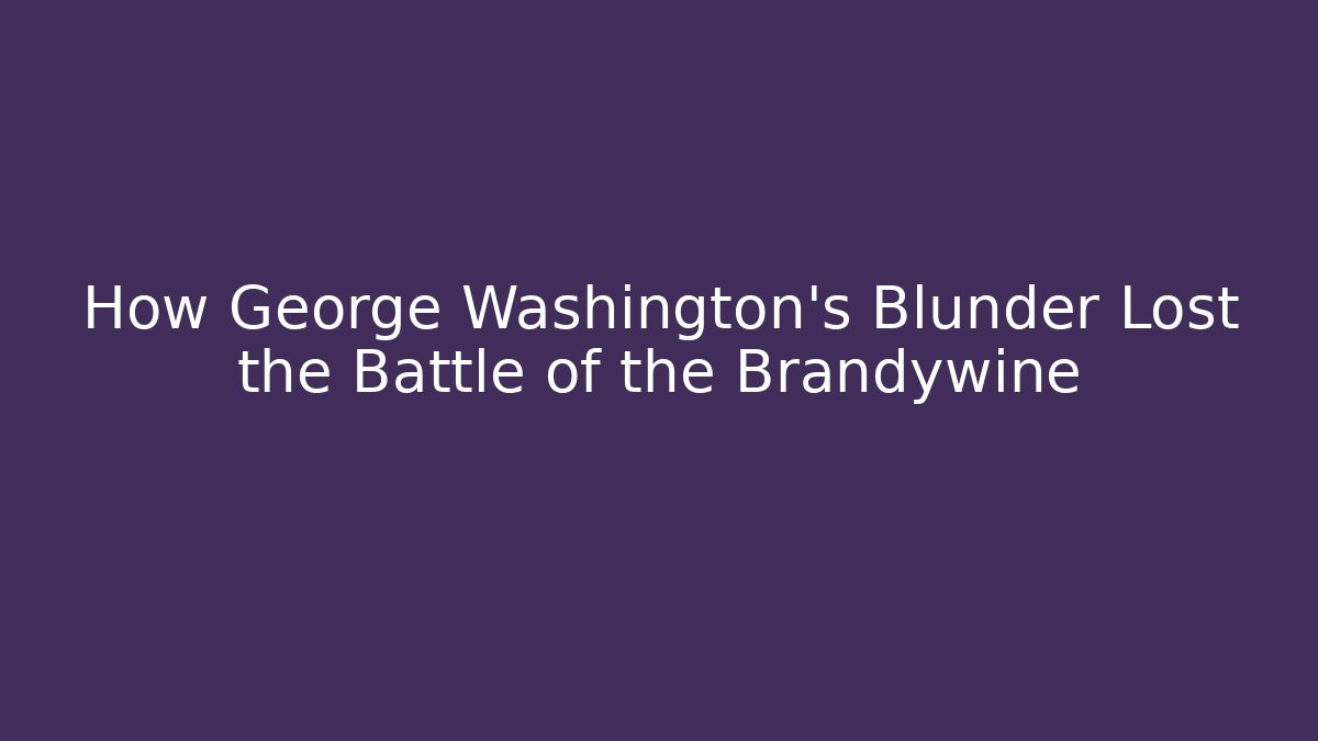 How George Washington's Blunder Lost the Battle of the Brandywine